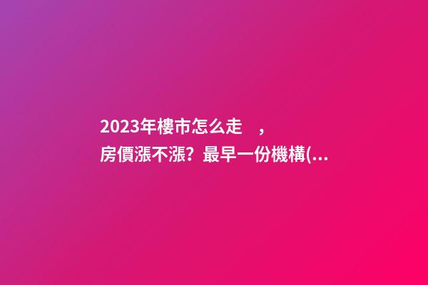 2023年樓市怎么走，房價漲不漲？最早一份機構(gòu)預測出爐